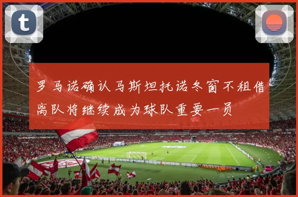 罗马诺确认马斯坦托诺冬窗不租借离队将继续成为球队重要一员