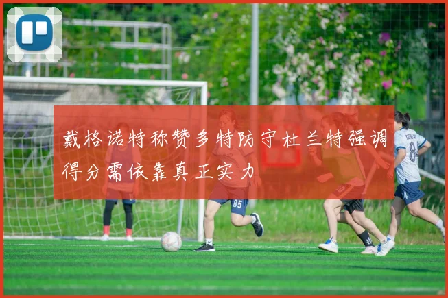 戴格诺特称赞多特防守杜兰特强调得分需依靠真正实力