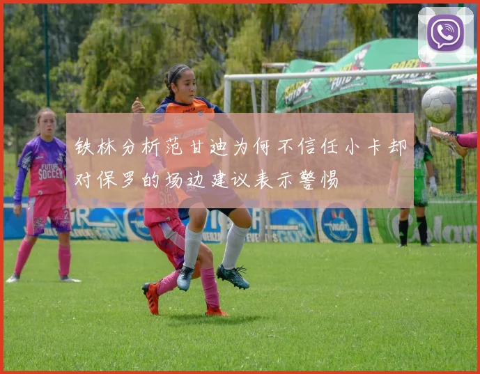铁林分析范甘迪为何不信任小卡却对保罗的场边建议表示警惕