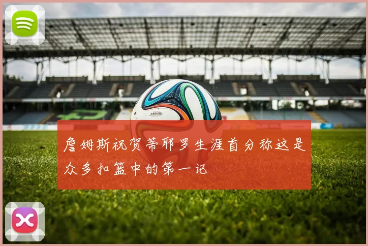 詹姆斯祝贺蒂耶罗生涯首分称这是众多扣篮中的第一记