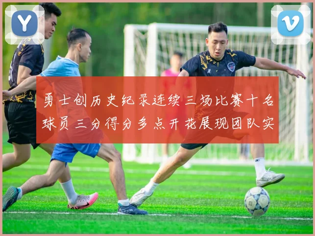 勇士创历史纪录连续三场比赛十名球员三分得分多点开花展现团队实力