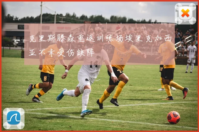 克里斯滕森重返训练场埃里克加西亚不幸受伤缺阵