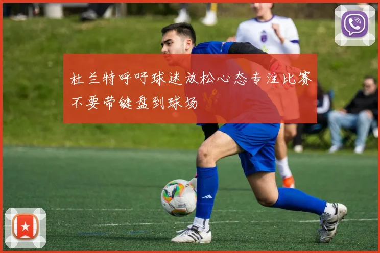 杜兰特呼吁球迷放松心态专注比赛不要带键盘到球场