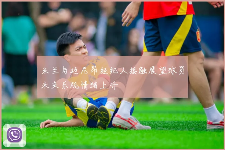 米兰与迈尼昂经纪人接触展望球员未来乐观情绪上升