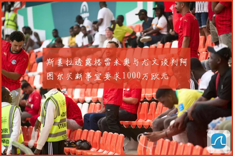 斯基拉透露格雷米奥与尤文谈判阿图尔买断事宜要求1000万欧元