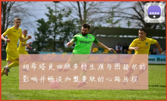 姆希塔良回顾多特生涯与图赫尔的影响并畅谈加盟曼联的心路历程