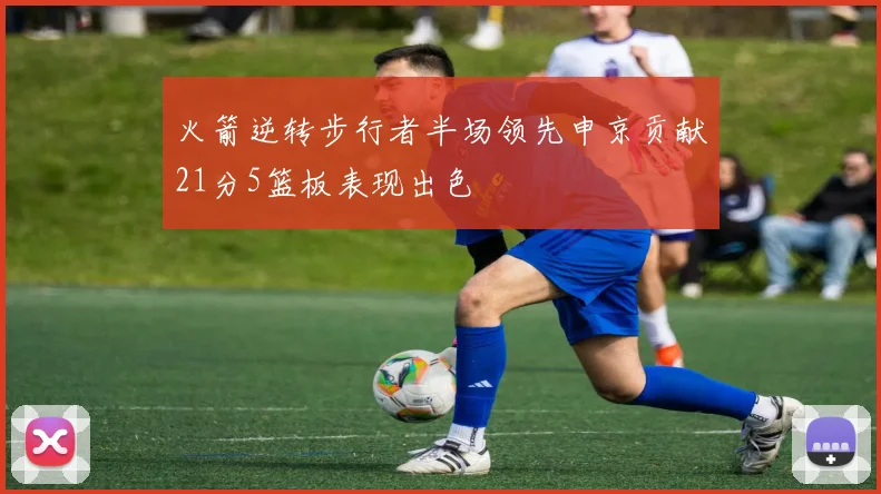 火箭逆转步行者半场领先申京贡献21分5篮板表现出色