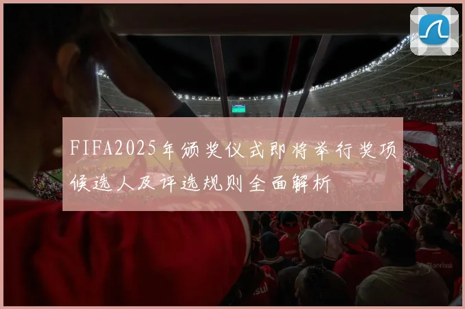 FIFA2025年颁奖仪式即将举行奖项候选人及评选规则全面解析