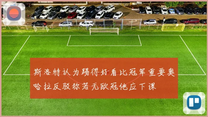 斯洛特认为踢得好看比冠军重要奥哈拉反驳称若无欧冠他应下课