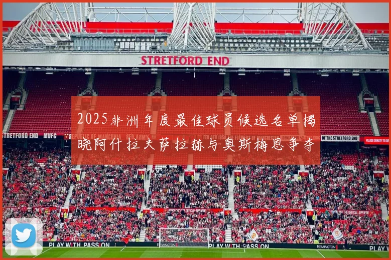 2025非洲年度最佳球员候选名单揭晓阿什拉夫萨拉赫与奥斯梅恩争夺荣耀