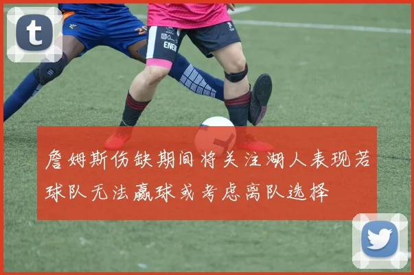 詹姆斯伤缺期间将关注湖人表现若球队无法赢球或考虑离队选择
