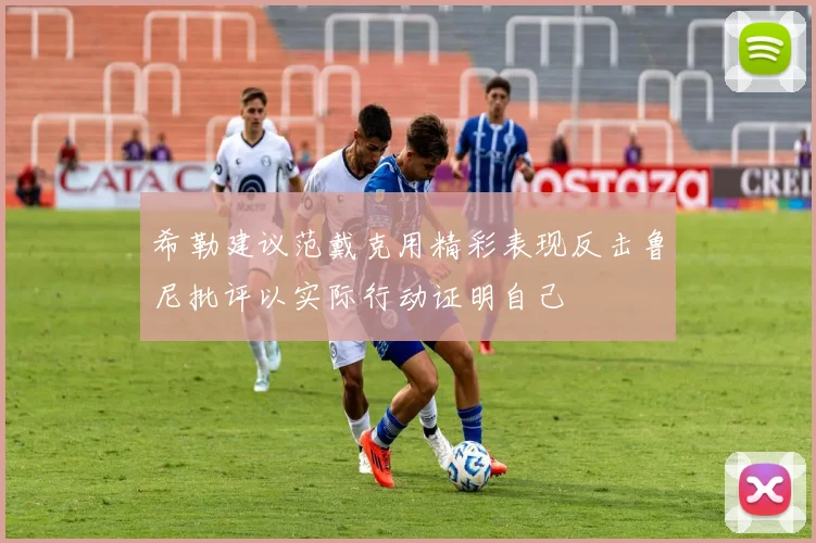 希勒建议范戴克用精彩表现反击鲁尼批评以实际行动证明自己