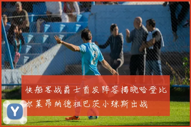 快船客战爵士首发阵容揭晓哈登比尔莱昂纳德祖巴茨小琼斯出战