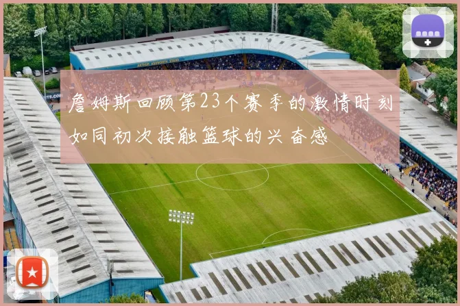 詹姆斯回顾第23个赛季的激情时刻如同初次接触篮球的兴奋感