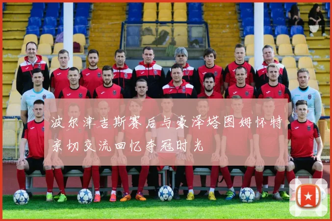 波尔津吉斯赛后与豪泽塔图姆怀特亲切交流回忆夺冠时光