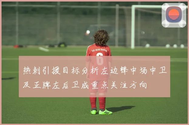 热刺引援目标分析左边锋中场中卫及正牌左后卫成重点关注方向