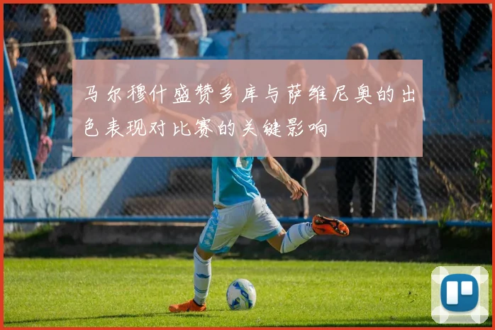 马尔穆什盛赞多库与萨维尼奥的出色表现对比赛的关键影响