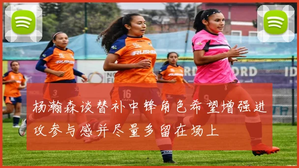 杨瀚森谈替补中锋角色希望增强进攻参与感并尽量多留在场上