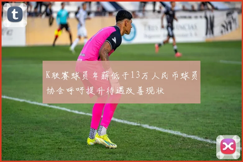 K联赛球员年薪低于13万人民币球员协会呼吁提升待遇改善现状