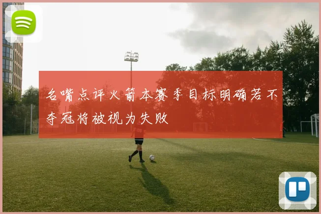 名嘴点评火箭本赛季目标明确若不夺冠将被视为失败