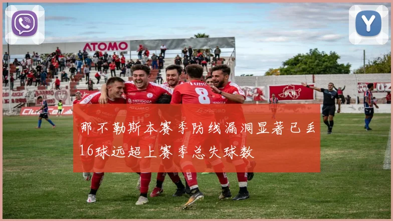 那不勒斯本赛季防线漏洞显著已丢16球远超上赛季总失球数