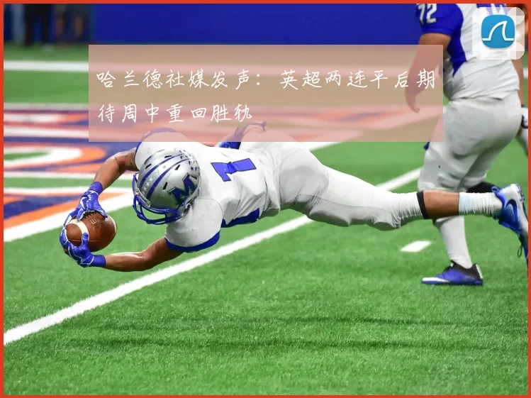 哈兰德社媒发声：英超两连平后期待周中重回胜轨