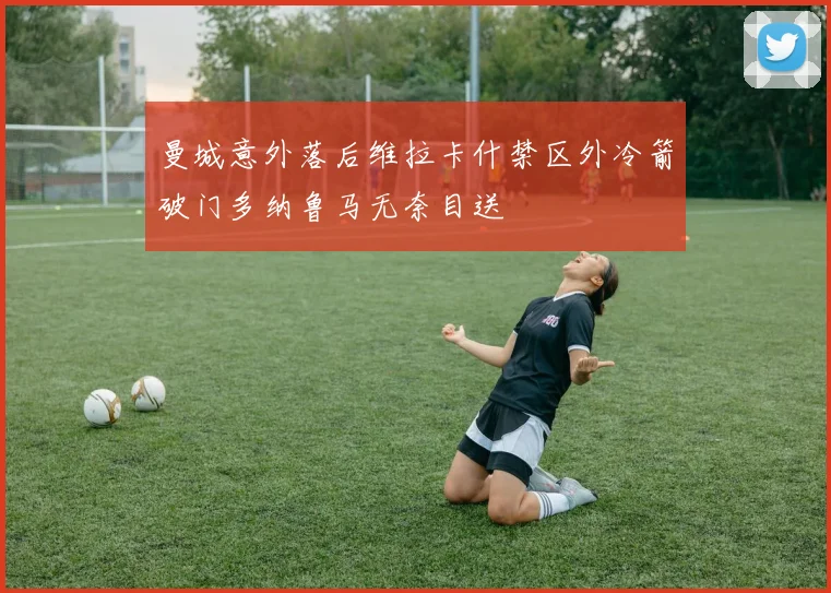 曼城意外落后维拉卡什禁区外冷箭破门多纳鲁马无奈目送