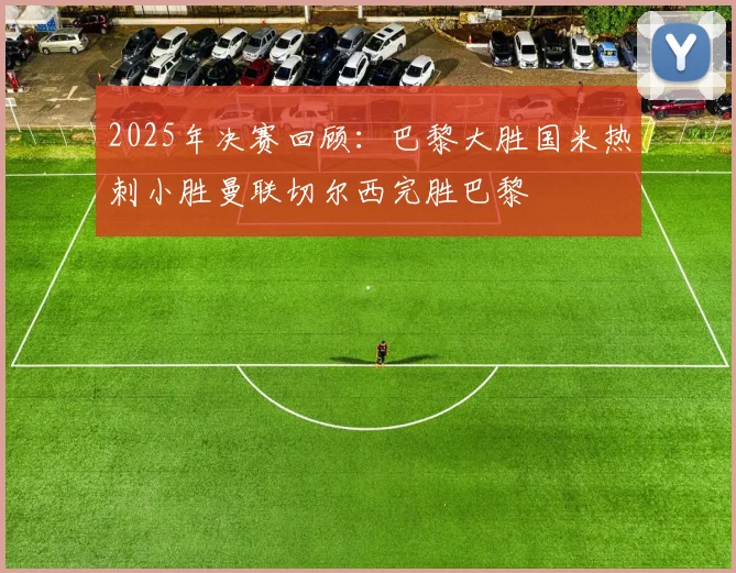 2025年决赛回顾：巴黎大胜国米热刺小胜曼联切尔西完胜巴黎