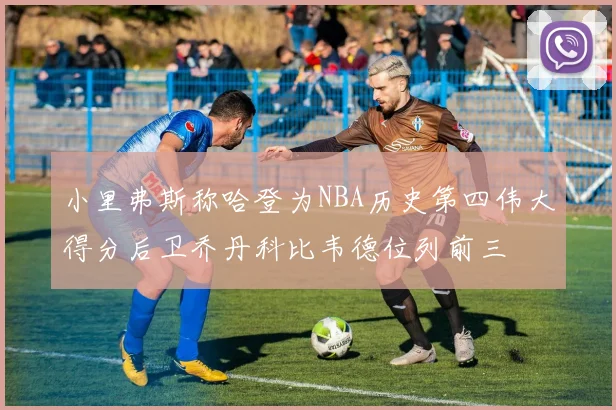 小里弗斯称哈登为NBA历史第四伟大得分后卫乔丹科比韦德位列前三