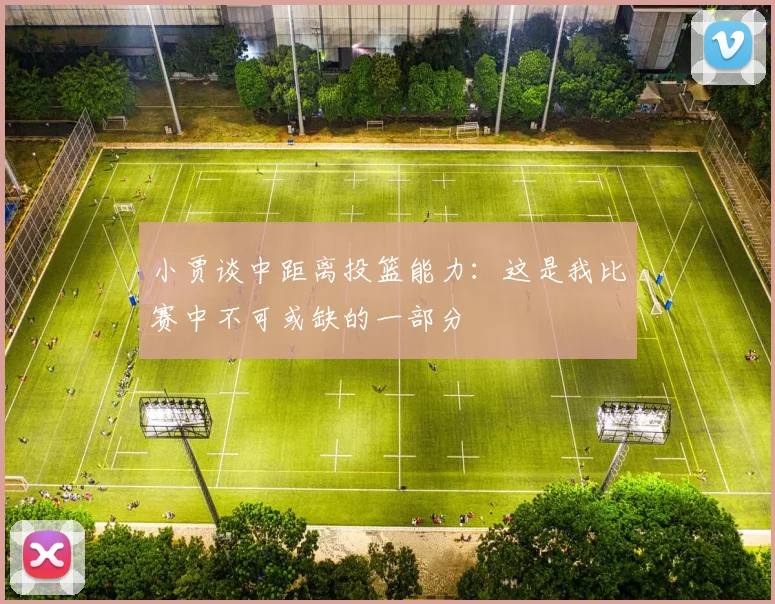 小贾谈中距离投篮能力：这是我比赛中不可或缺的一部分