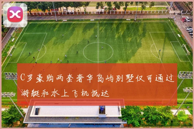 C罗豪购两套奢华岛屿别墅仅可通过游艇和水上飞机抵达