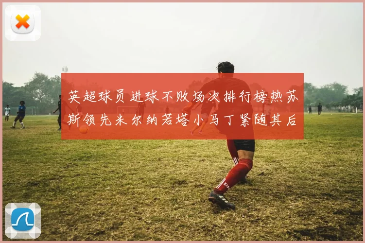 英超球员进球不败场次排行榜热苏斯领先米尔纳若塔小马丁紧随其后