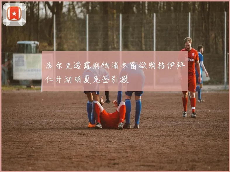 法尔克透露利物浦冬窗欲购格伊拜仁计划明夏免签引援