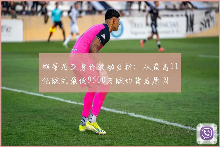维蒂尼亚身价波动分析：从最高11亿欧到最低9500万欧的背后原因