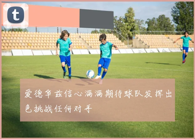 爱德华兹信心满满期待球队发挥出色挑战任何对手