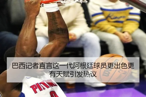 巴西记者直言这一代阿根廷球员更出色更有天赋引发热议 | bandao
